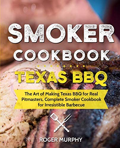 Smoker Cookbook: Texas BBQ: The Art of Making Texas BBQ for Real Pitmasters, Complete Smoker Cookboo Smoker Cookbook: Texas BBQ: The Art of Making Texas BBQ for Real Pitmasters, Complete Smoker Cookboo