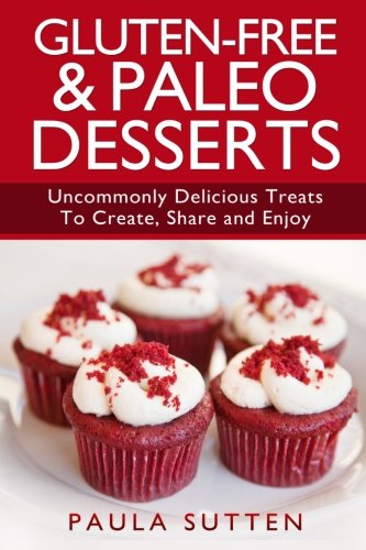 Gluten-Free & Paleo Desserts: Uncommonly Delicious Treats To Create, Share and Enjoy by Paula Sutten