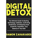 Digital Detox: The Ultimate Guide To Beating Technology Addiction, Cultivating Mindfulness, and Enjoying More Creativity, Inspiration, And Balance In Your Life!