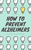 How To Prevent Alzheimers: Your Guide To Prevent The Disease by