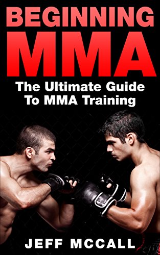 MMA: Beginning MMA: The Ultimate Guide to MMA Training (Mixed Martial Arts, Martial Arts, MMA, UFC)