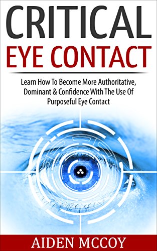 Critical Eye Contact: Learn How To Become More Authoritative, Dominant & Confidence With The Use Of Purposeful Eye Contact (Body Language, Social Skills, ... Esteem, Power Rapport Building, Influence)