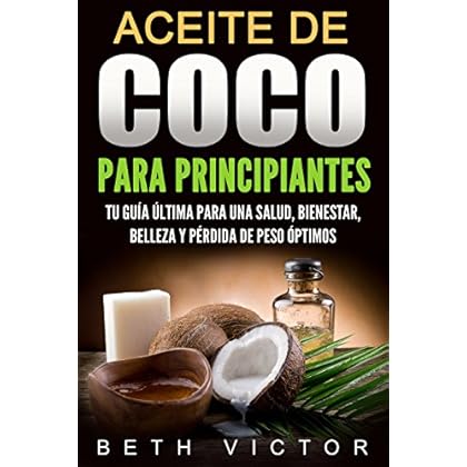 Aceite de coco para principiantes: Tu guía última para una salud, bienestar, belleza y pérdida de peso óptimos (Health, Beauty, Weight Loss, Wellness)