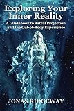Exploring Your Inner Reality: A Guidebook to Astral Projection and the Out-of-Body Experience by