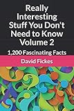 Really Interesting Stuff You Don't Need to Know Volume 2: 1,200 Fascinating Facts by David Fickes