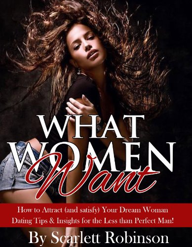 What Women Want - How to Attract (and satisfy) Your Dream Woman: Dating Tips & Insights for the Less than Perfect Man!