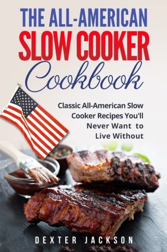 The All-American Slow Cooker Cookbook: 120 Classic All-American Slow Cooker Recipes You’ll Never Want to Live Without