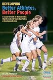 Developing Better Athletes, Better People: A Leader's Guide to Transforming High School and Youth Sports into a Development Zone