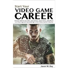 Start Your Video Game Career: Proven Advice on Jobs, Education, Interviews, and More for Starting and Succeeding in the Video Game Industry