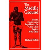 The Middle Ground: Indians, Empires, and Republics in the Great Lakes Region, 1650-1815 (Studies in North American Indian His