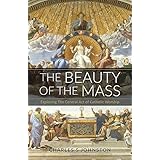 The Beauty Of The Mass: Exploring The Central Act Of Catholic Worship