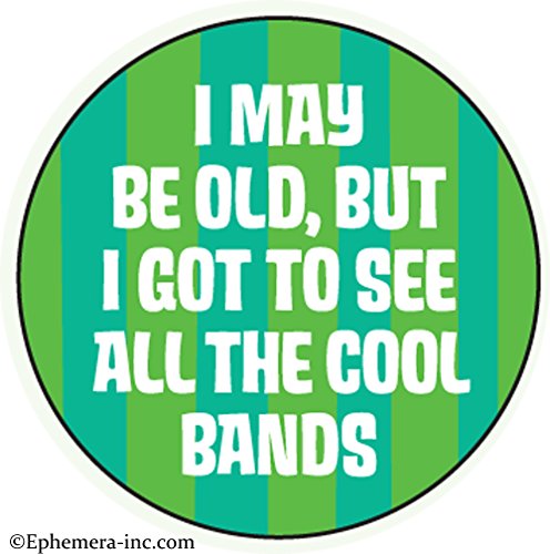 I may be old, but I got to see all the cool bands.