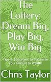 The Lottery: Dream Big, Play Big, Win Big: Tips & $trategies to Maximize Your Pursuit to Wealth by Chris Taylor