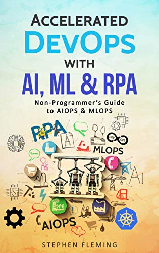 Accelerated DevOps with AI, ML & RPA: Non-Programmer's Guide to AIOPS & MLOPS by Stephen Fleming