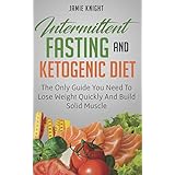 Intermittent Fasting And Ketogenic Diet: The Only Guide You Need To Lose Weight And Build Solid Muscle