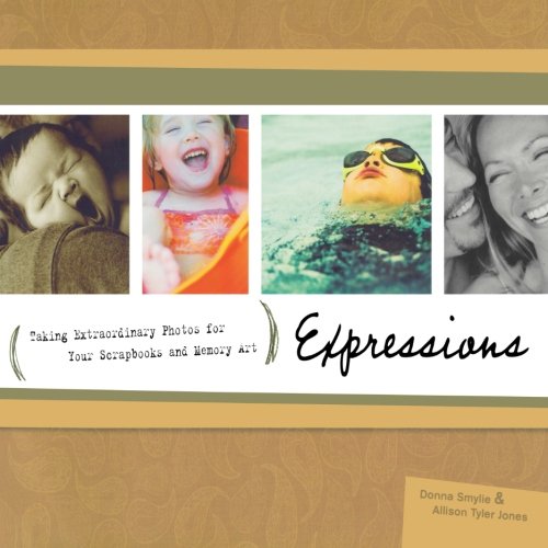 Expressions: Your Behind the Camera Guide to Taking Extraordinary Photos of Ordinary Life by Donna Smylie, Allison Tyler Jones