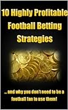 10 Highly Profitable Football Betting Strategies: ... and why you don't need to be a football fan to use them! (Highly Profitable Sports Betting Strategies)
