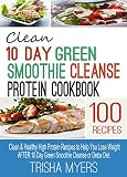Clean 10 Day Green Smoothie Cleanse Protein Cookbook: Clean & Healthy High Protein Recipes to Help Y by Trisha Myers