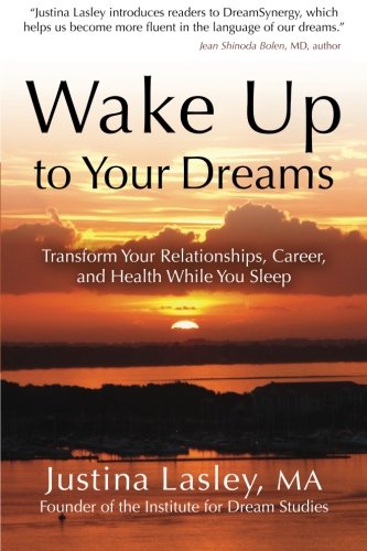 Wake Up to Your Dreams: Transform Your Relationships, Career, and Health While You Sleep by Justina Lasley