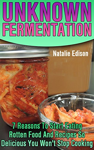Unknown Fermentation: 7 Reasons To Start Eating Rotten Food And Recipes So Delicious You Won't Stop Cooking