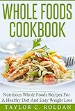 Whole Foods Cookbook: Nutritious Whole Foods Recipes For A Healthy Diet And Easy Weight Loss (Whole Foods, Healthy Eating, Nutrition, Weight Loss)