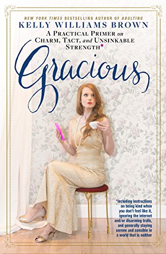 Gracious: A Practical Primer on Charm, Tact, and Unsinkable Strength: Including instructions on being kind when you don't feel like it, ignoring the ... and sensible in a world that is neither Gracious: A Practical Primer on Charm, Tact, and Unsinkable Strength: Including instructions on being kind when you don't feel like it, ignoring the ... and sensible in a world that is neither