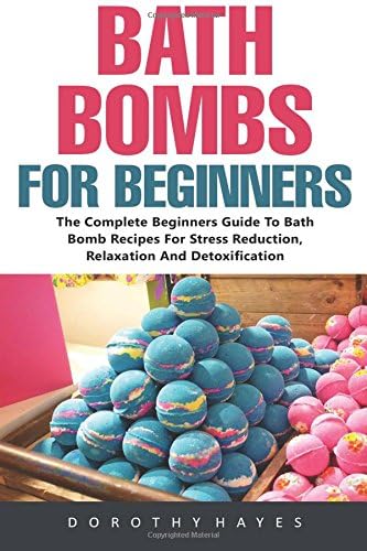 Bath Bombs For Beginners: The Complete Beginners Guide To Bath Bomb Recipes For Stress Reduction, Relaxation And Detoxification (Bath Bombs For ... Body Care Recipes, Bath Bombs Recipes)
