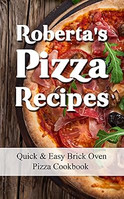 Roberta's Pizza Recipes: Quick & Easy Brick Oven Pizza Cookbook for Healthy Vegetarian, Meat & Pepperoni Toppings on Fresh Pizza Dough Cook Book