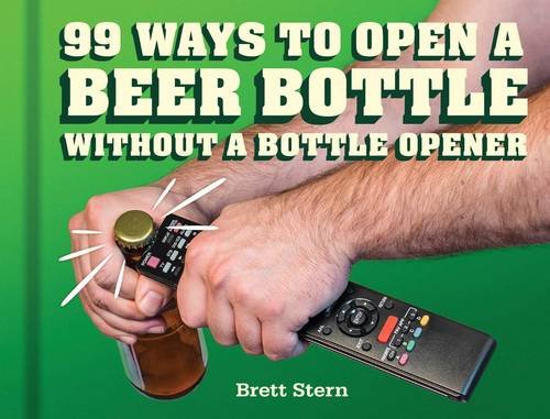 99 Ways to Open a Beer Bottle Without a Bottle Opener by Brett Stern
