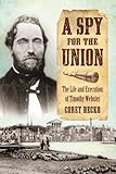 A Spy for the Union: The Life and Execution of Timothy Webster