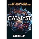 Catalyst: Ignite Your Spark Within To Achieve Powerful Transformation