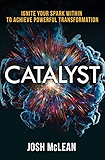 Catalyst: Ignite Your Spark Within To Achieve Powerful Transformation