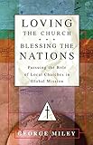 Loving the Church . . . Blessing the Nations: Pursuing the Role of Local Churches in Global Mission by George Miley