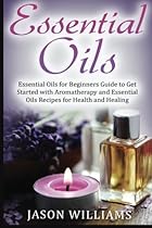 Essential Oils: Essential Oils for Beginners Guide to Get Started with Aromatherapy and Essential Oils Recipes for Health and Healing Essential Oils: Essential Oils for Beginners Guide to Get Started with Aromatherapy and Essential Oils Recipes for Health and Healing