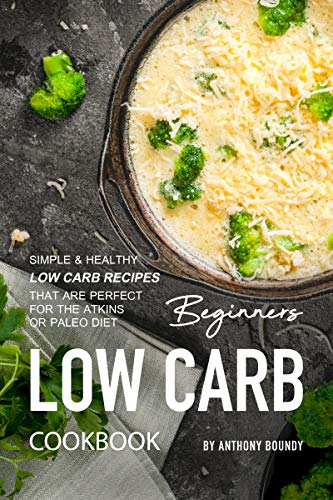Beginners Low Carb Cookbook: Simple & Healthy Low Carb Recipes that are Perfect for the Atkins or Paleo Diet by [Boundy, Anthony]
