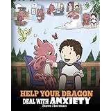 Help Your Dragon Deal With Anxiety: Train Your Dragon To Overcome Anxiety. A Cute Children Story To Teach Kids How To Deal With Anxiety, Worry And Fear. (My Dragon Books)