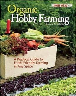 Organic Hobby Farming: A Practical Guide to Earth-Friendly Farming in Any Space Organic Hobby Farming: A Practical Guide to Earth-Friendly Farming in Any Space