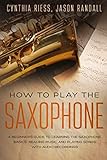 How to Play the Saxophone: A Beginner's Guide to Learning the Saxophone Basics, Reading Music, and Playing Songs with Audio Recordings by Cynthia Riess, Jason Randall