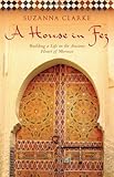 A House in Fez: Building a Life in the Ancient Heart of Morocco by Suzanna Clarke