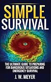 Simple Survival: The Ultimate Guide to Preparing for Dangerous Situations and Emergency Survival by J. W. Meyer