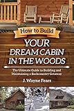 How to Build Your Dream Cabin in the Woods: The Ultimate Guide to Building and Maintaining a Backcountry Getaway by J. Wayne Fears