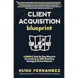 The Client Acquisition Blueprint: A SIMPLE, Step-By-Step Blueprint For Creating an EPIC Marketing Strategy &amp; Online Presence