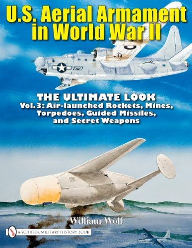 U.S. Aerial Armament in World War II: The Ultimate Look, Vol. 3 - Air Launched Rockets, Mines, Torpedoes, Guided Missiles and Secret Weapons