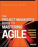 The Project Manager's Guide to Mastering Agile: Principles and Practices for an Adaptive Approach The Project Manager's Guide to Mastering Agile: Principles and Practices for an Adaptive Approach