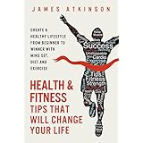 Health And Fitness Tips That Will Change Your Life: Create a healthy lifestyle from beginner to winner with mind-set, diet and exercise habits