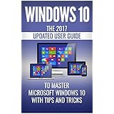 Windows 10: The 2017 Updated User Guide to Master Microsoft Windows 10 with Tips and Tricks  (tips and tricks, user manual, user guide, Windows 10)