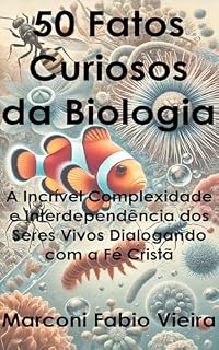 Livro 50 Fatos Curiosos da Biologia: A Incrível Complexidade e Interdependência dos Seres Vivos Dialogando com a Fé Cristã (Trilogia 50 Fatos Curiosos: A Ciência como Reflexo da Glória do Criador Livro 1)