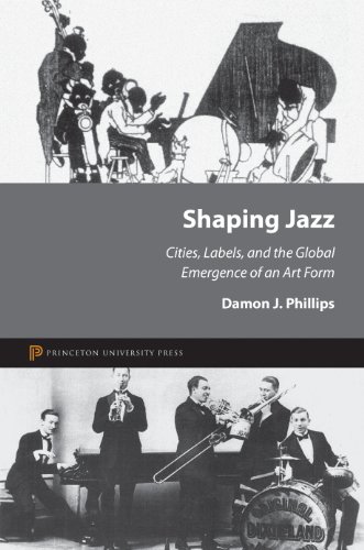 Shaping Jazz: Cities, Labels, and the Global Emergence of an Art Form by Damon J. Phillips