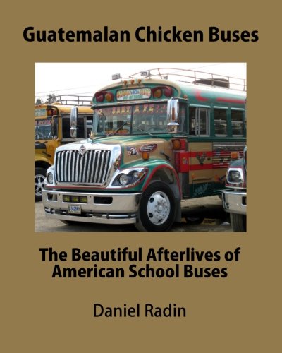 Guatemalan Chicken Buses: The Beautiful Afterlives of American School Buses by Mr. Daniel Radin