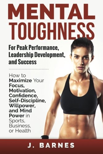 Download Mental Toughness for Peak Performance, Leadership Development, and Success: How to Maximize Your Focus, Motivation, Confidence, Self-Discipline, Willpower, and Mind Power in Sports, Business or Health